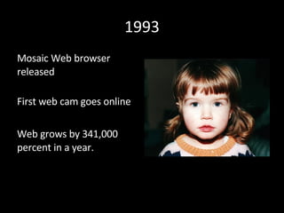 1993 <ul><li>Mosaic Web browser released </li></ul><ul><li>First web cam goes online </li></ul><ul><li>Web grows by 341,00...