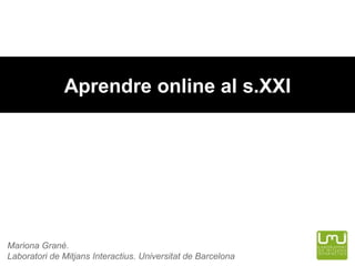 Aprendre online al s.XXI Mariona Grané.  Laboratori de Mitjans Interactius. Universitat de Barcelona 