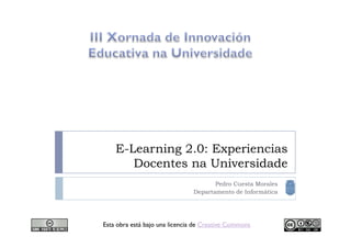 E-Learning 2.0: Experiencias
       Docentes na Universidade
                                      Pedro Cuesta Morales
                               Departamento de Informática




Esta obra está bajo una licencia de Creative Commons
 