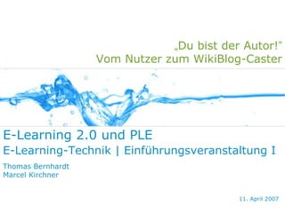 „Du bist der Autor!”
                   Vom Nutzer zum WikiBlog-Caster




E-Learning 2.0 und PLE
E-Learning-Technik | Einführungsveranstaltung I
Thomas Bernhardt
Marcel Kirchner


                                           11. April 2007