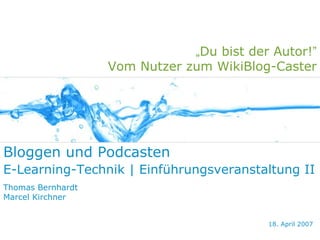 „Du bist der Autor!”
                   Vom Nutzer zum WikiBlog-Caster




Bloggen und Podcasten
E-Learning-Technik | Einführungsveranstaltung II
Thomas Bernhardt
Marcel Kirchner


                                           18. April 2007