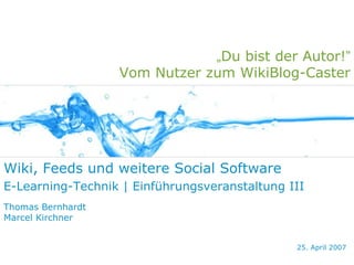 „Du bist der Autor!”
                   Vom Nutzer zum WikiBlog-Caster




Wiki, Feeds und weitere Social Software
E-Learning-Technik | Einführungsveranstaltung III
Thomas Bernhardt
Marcel Kirchner


                                               25. April 2007