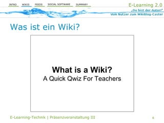 E-Learning 2.0
                         SOCIAL SOFTWARE
                FEEDS                      SUMMARY
        WIKIS
INTRO




Was ist ein Wiki?




                           What is a Wiki?
                        A Quick Qwiz For Teachers




E-Learning-Technik | Präsenzveranstaltung III                 6