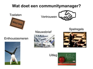 Wat doet een communitymanager? Toelaten Nieuwsbrief Enthousiasmeren Vertrouwen Uitleg Spelregels 