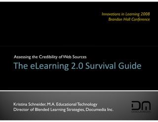 Innovations in Learning 2008
                                                    Brandon Hall Conference




Assessing the Credibility of Web Sources

The eLearning 2.0 Survival Guide


Kristina Schneider, M.A. Educational Technology
Director of Blended Learning Strategies, Documedia Inc.
 