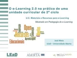 O e-Learning 2.0 na prática de uma
unidade curricular de 2º ciclo
José Mota
LEaD – Universidade Aberta
U.C. Materiais e Recursos para e-Learning
Mestrado em Pedagogia do e-Learning
 