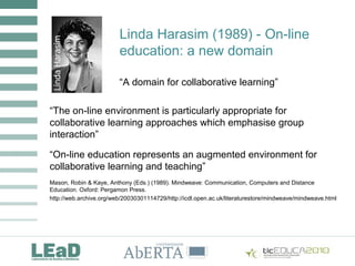 Linda Harasim (1989) - On-line
education: a new domain
“The on-line environment is particularly appropriate for
collaborat...