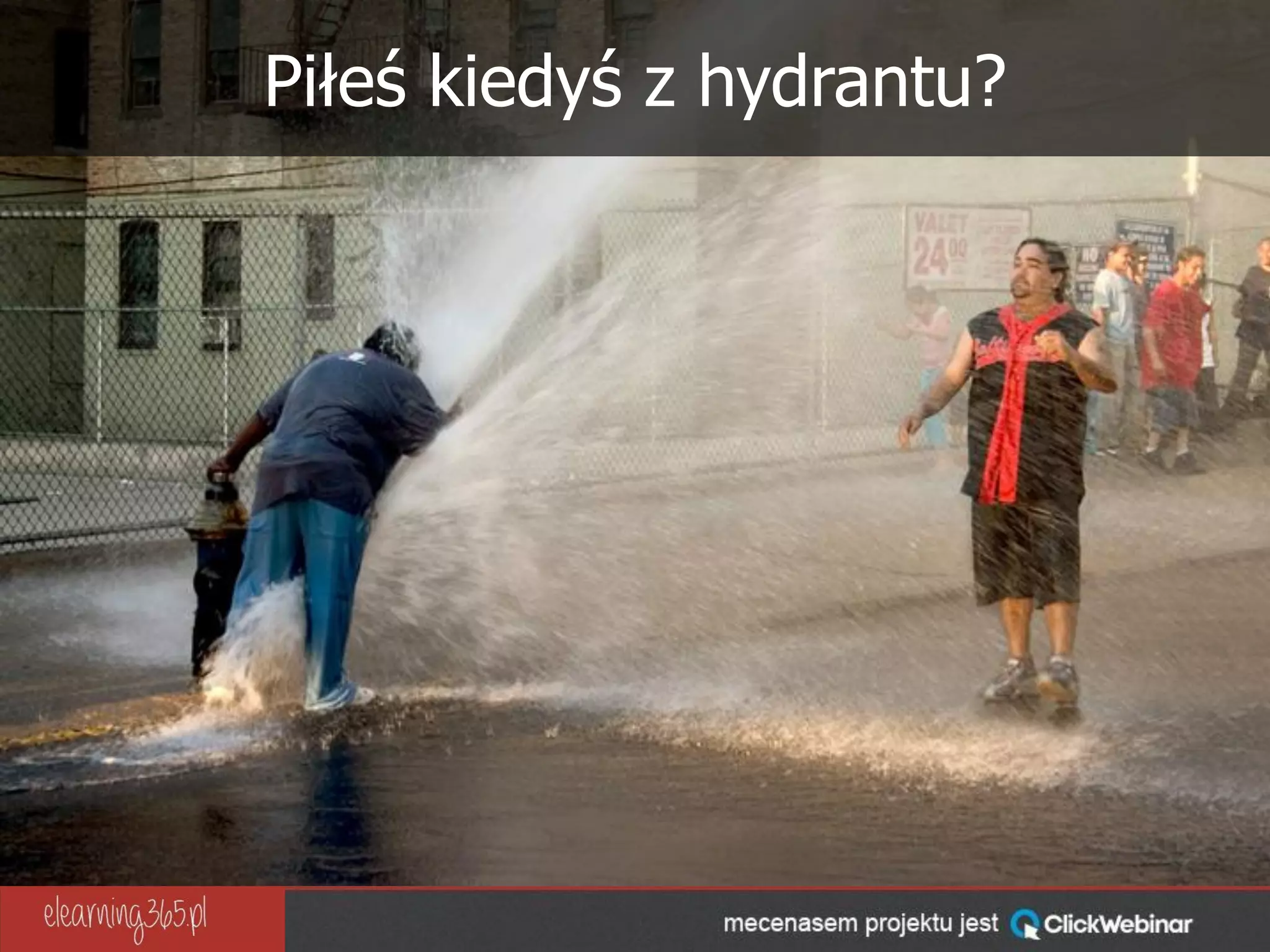 Piłeś kiedyś z hydrantu?
 