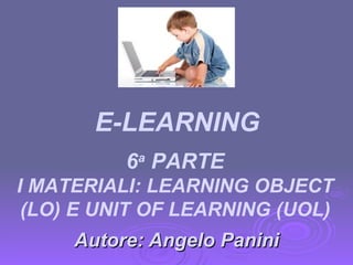 Autore: Angelo Panini 6 a  PARTE I MATERIALI: LEARNING OBJECT (LO) E UNIT OF LEARNING (UOL) E-LEARNING 