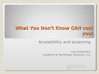 What You Don’t Know  CAN  cost you! Accessibility and eLearning Lisa Richardson Academic & Technology Solutions, LLC Copyright (c) Lisa T. Richardson Reproduction with Permission and Citation 