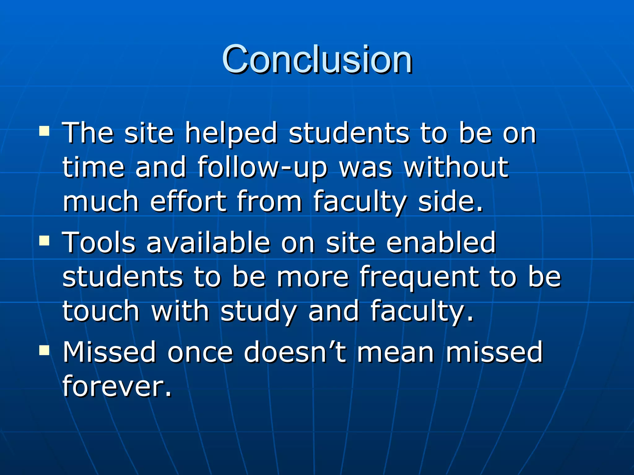 Conclusion The site helped students to be on time and follow-up was without much effort from faculty side. Tools available on site enabled students to be more frequent to be touch with study and faculty. Missed once doesn’t mean missed forever. 