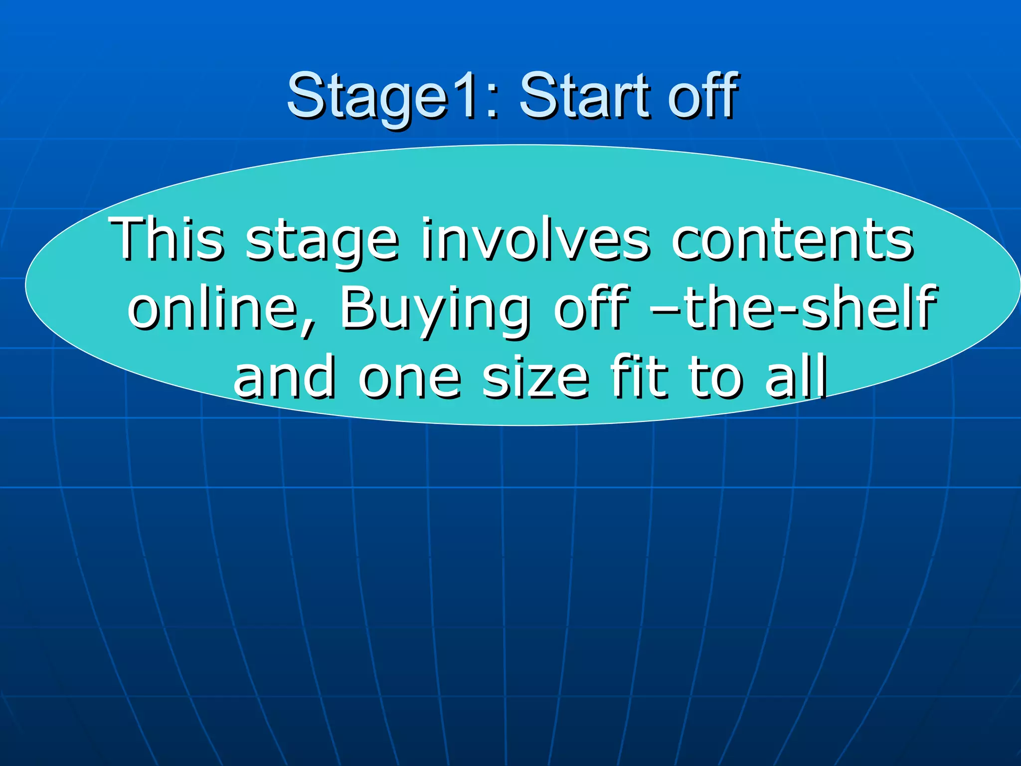 Stage1: Start off This stage involves contents online, Buying off –the-shelf and one size fit to all 
