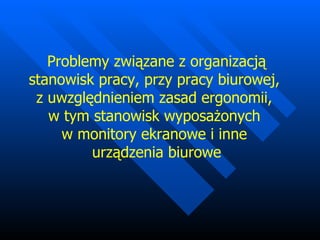 Problemy związane z organizacją stanowisk pracy, przy pracy biurowej,  z uwzględnieniem zasad ergonomii,  w tym stanowisk wyposażonych  w monitory ekranowe i inne  urządzenia biurowe 