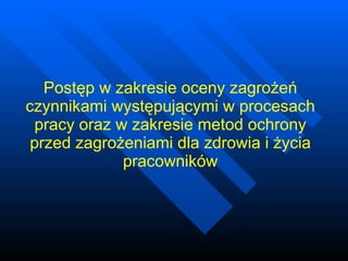 Postęp w zakresie oceny zagrożeń czynnikami występującymi w procesach pracy oraz w zakresie metod ochrony przed zagrożeniami dla zdrowia i życia pracowników 