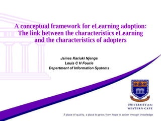 A conceptual framework for eLearning adoption: The link between the characteristics eLearning and the characteristics of adopters James Kariuki Njenga Louis C H Fourie Department of Information Systems 