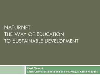 Karel Charvat Czech Centre for Science and Society , Prague, Czech Republic NATURNET T HE  W AY   OF  E DUCATION TO  S USTAINABLE  D EVELOPMENT 