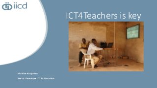 Martine Koopman
Sector Developer ICT in Education
ICT4Teachers is key
 