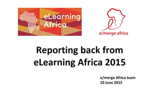 Reporting back from
eLearning Africa 2015
e/merge Africa team
10 June 2015
 