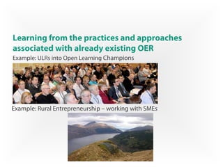 Learning from the practices and approaches
associated with already existing OER
Example: ULRs into Open Learning Champions
Example: Rural Entrepreneurship – working with SMEs
 