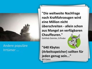 "Die weltweite Nachfrage
nach Kraftfahrzeugen wird
eine Million nicht
überschreiten - allein schon
aus Mangel an verfügbaren
Chauffeuren."
Gottlieb Daimler, Erfinder

Andere populäre
Irrtümer ...

"640 Kbytes
(Arbeitsspeicher) sollten für
jeden genug sein..."
Bill Gates

 