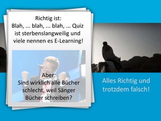 Richtig ist:
Blah, ... blah, ... blah, ... Quiz
ist sterbenslangweilig und
viele nennen es E-Learning!

Aber:
Sind wirklich alle Bücher
schlecht, weil Sänger
Bücher schreiben?

Alles Richtig und
trotzdem falsch!

 
