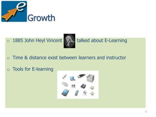 Growth

o 1885 John Heyl Vincent        talked about E-Learning


o Time & distance exist between learners and instructor

o Tools for E-learning




                                                          5
 