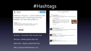 #Hashtags
#ozlearn – Australian L&D monthly chat
#lrnchat –Weekly global L&D chat
#pkmchat –Weekly global PKM chat
#BLC15 #ImpactHR #devlearn etc.
 