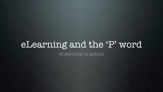 eLearning and the ‘P’ word
        eLearning in action
 
