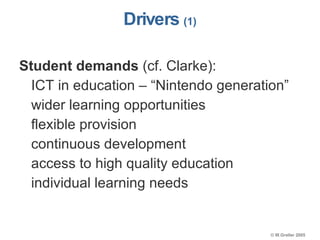 Drivers  (1) Student demands  (cf. Clarke): ICT in education – “Nintendo generation” wider learning opportunities flexible provision continuous development access to high quality education individual learning needs 