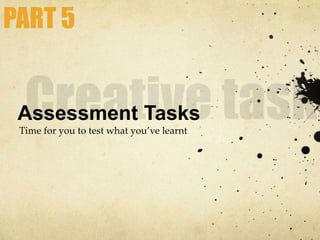 Assessment Tasks
Time for you to test what you’ve learnt
PART 5
 