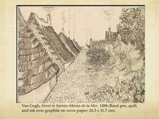 Van Gogh, Street in Saintes-Maries-de-la-Mer, 1888 (Reed pen, quill,
and ink over graphite on wove paper; 24.3 x 31.7 cm).
 
