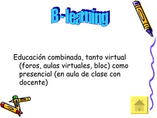 Educación combinada, tanto virtual (foros, aulas virtuales, bloc) como presencial (en aula de clase con docente)  B - learning 