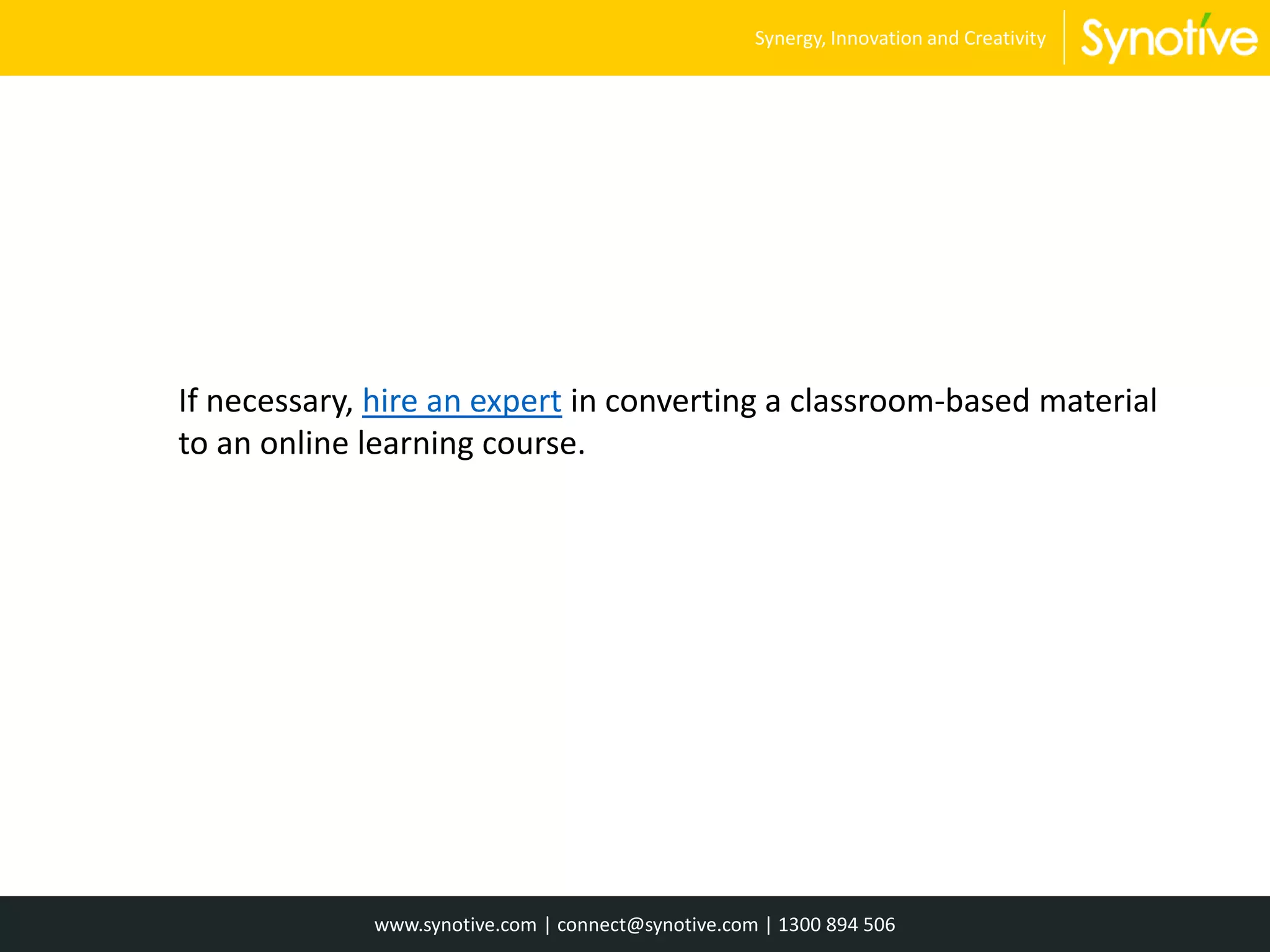 If necessary, hire an expert in converting a classroom-based material
to an online learning course.
www.synotive.com | connect@synotive.com | 1300 894 506
Synergy, Innovation and Creativity
 