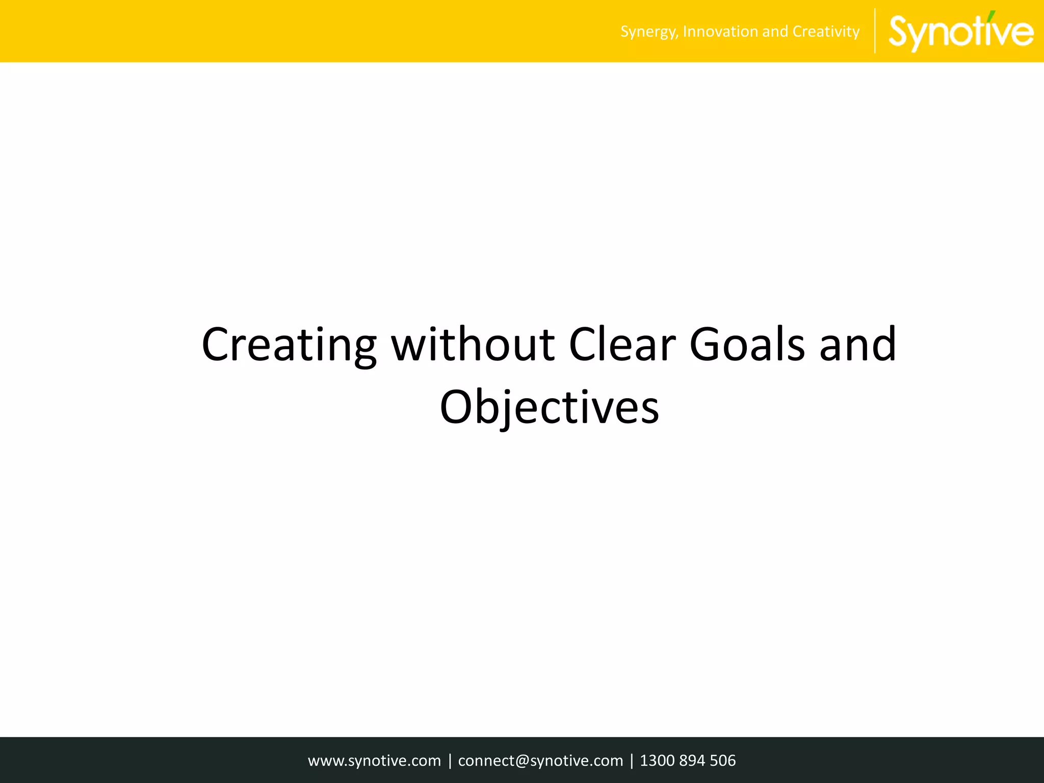 Creating without Clear Goals and
Objectives
www.synotive.com | connect@synotive.com | 1300 894 506
Synergy, Innovation and Creativity
 