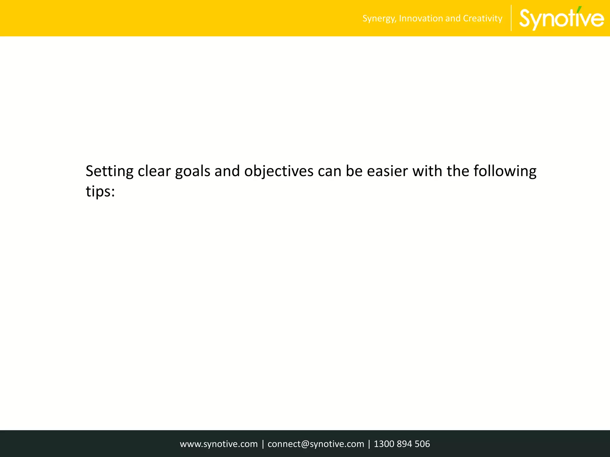 Setting clear goals and objectives can be easier with the following
tips:
www.synotive.com | connect@synotive.com | 1300 894 506
Synergy, Innovation and Creativity
 