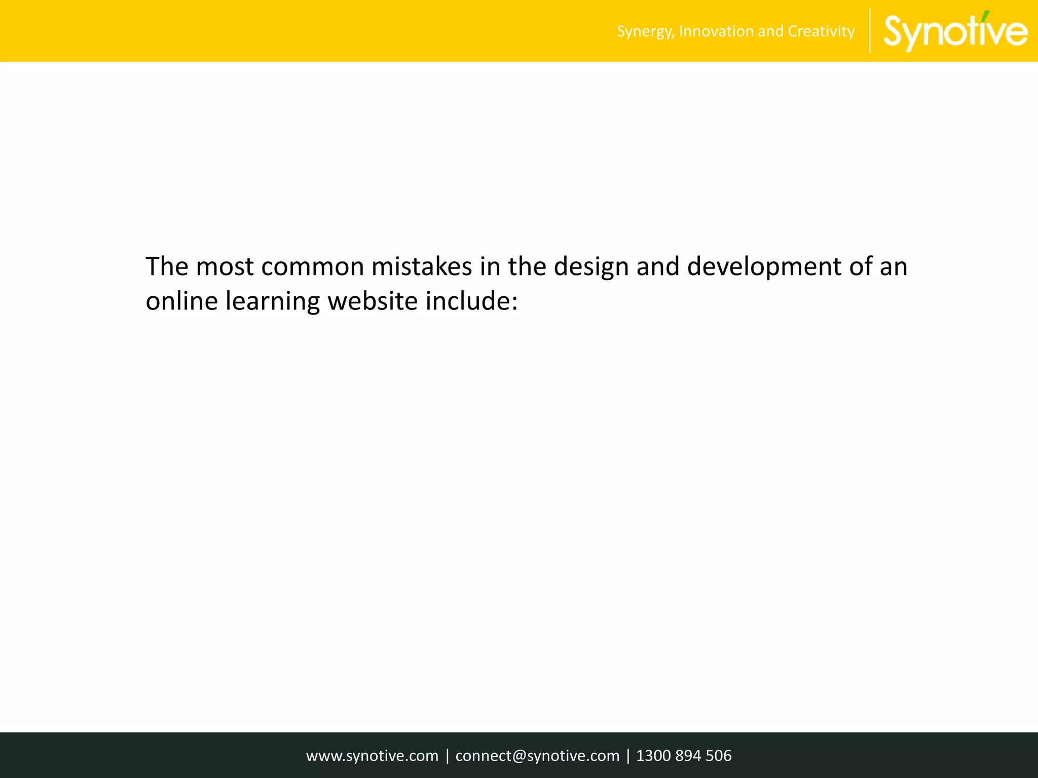 The most common mistakes in the design and development of an
online learning website include:
www.synotive.com | connect@synotive.com | 1300 894 506
Synergy, Innovation and Creativity
 
