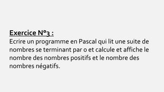 Exercice N°3 :
Ecrire un programme en Pascal qui lit une suite de
nombres se terminant par 0 et calcule et affiche le
nombre des nombres positifs et le nombre des
nombres négatifs.
 