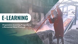 E-LEARNING
Progressive eLearning Programs for
a Renowned Metal Producer
 