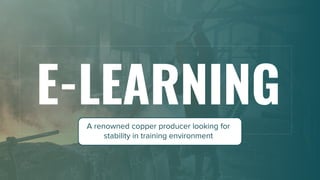 1
E-LEARNING
A renowned copper producer looking for
stability in training environment
 