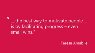 ... the best way to motivate people ...
is by facilitating progress – even
small wins.”
Teresa Amabile
“
 