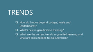 TRENDS
 How do I move beyond badges, levels and
leaderboards?
 What’s new in gamification thinking?
 What are the current trends in gamified learning and
what are tools needed to execute them?
 