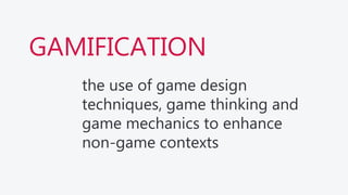 GAMIFICATION
the use of game design
techniques, game thinking and
game mechanics to enhance
non-game contexts
 