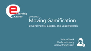 presents …
Moving Gamification
Beyond Points, Badges, and Leaderboards
Valary Oleinik
@valarywithawhy
valarywithawhy.com
 