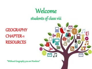Welcome
students of class viii
“Without Geographyyouare Nowhere”
GEOGRAPHY
CHAPTER-1
RESOURCES
 