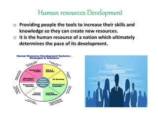 Human resources Development
o Providing people the tools to increase their skills and
knowledge so they can create new resources.
o It is the human resource of a nation which ultimately
determines the pace of its development.
 