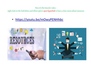 Now it’s the time for video:-
right click on the link below and sElect option open hyperlink to have a clear vision about resources
• https://youtu.be/mOwyPENHhbc
 
