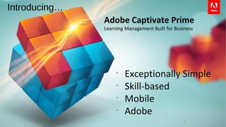 6
Adobe Captivate Prime
Learning Management Built for Business
Introducing…
• Exceptionally Simple
• Skill-based
• Mobile
• Adobe
• Exceptionally Simple
• Skill-based
• Mobile
• Adobe