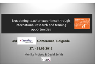 Broadening teacher experience through
  international research and training
             opportunities


3rd             Conference, Belgrade

           27. - 28.09.2012
        Monika Moises & David Smith
 