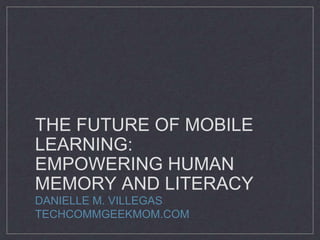 THE FUTURE OF MOBILE
LEARNING:
EMPOWERING HUMAN
MEMORY AND LITERACY
DANIELLE M. VILLEGAS
TECHCOMMGEEKMOM.COM
 
