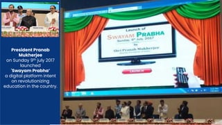 President Pranab
Mukherjee
on Sunday 9th july 2017
launched
'Swayam Prabha’
a digital platform intent
on revolutionizing
education in the country.
 